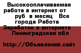 Высокооплачиваемая работа в интернет от 150000 руб. в месяц - Все города Работа » Заработок в интернете   . Ленинградская обл.